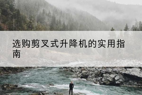 西林剪叉式升降机怎么选-选购剪叉式升降机的实用指南