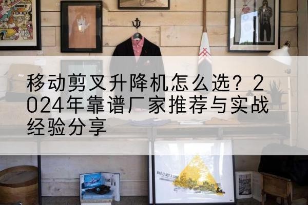 西林升降平台厂家推荐-移动剪叉升降机怎么选？2024年靠谱厂家推荐与实战经验分享