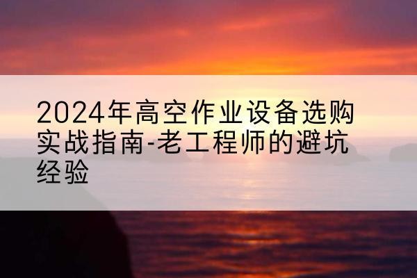 西林高空作业升降机厂家推荐-2024年高空作业设备选购实战指南-老工程师的避坑经验