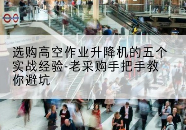 西林高空作业升降机厂家-选购高空作业升降机的五个实战经验-老采购手把手教你避坑