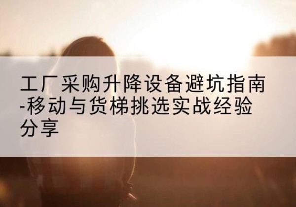 西林移动式升降机怎么选-工厂采购升降设备避坑指南-移动与货梯挑选实战经验分享