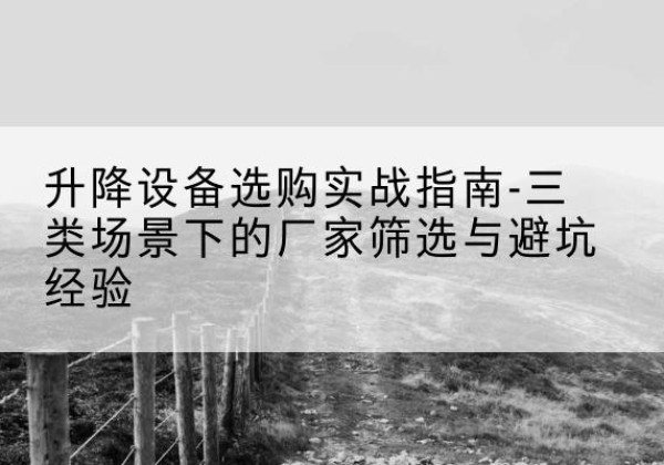 西林移动式升降机厂家推荐-升降设备选购实战指南-三类场景下的厂家筛选与避坑经验