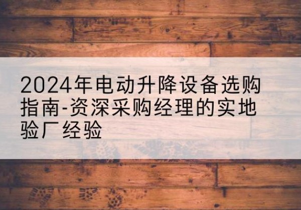西林电动剪叉升降平台厂家-2024年电动升降设备选购指南-资深采购经理的实地验厂经验