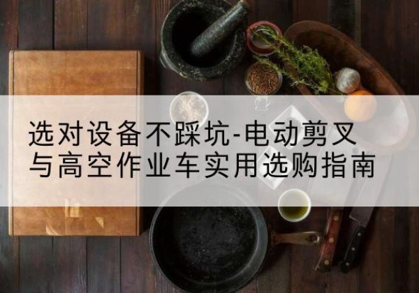 西林电动剪叉升降平台怎么选-选对设备不踩坑-电动剪叉与高空作业车实用选购指南