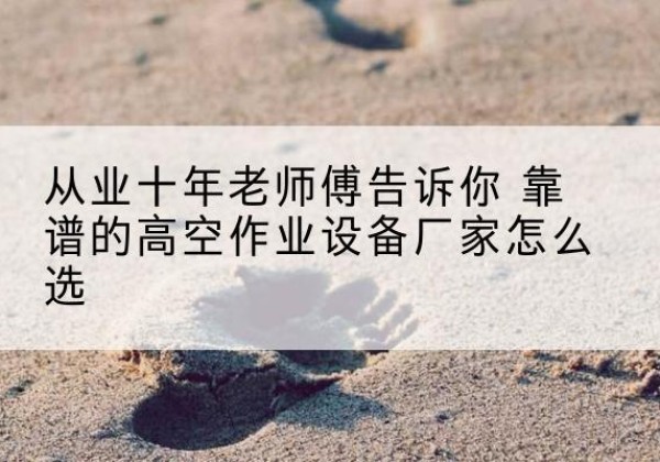 西林高空作业升降机厂家推荐-从业十年老师傅告诉你 靠谱的高空作业设备厂家怎么选