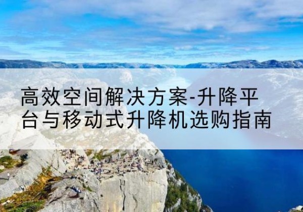 西林升降平台厂家-*空间解决方案-升降平台与移动式升降机选购指南