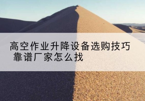 西林电动升降平台厂家推荐-高空作业升降设备选购技巧 靠谱厂家怎么找