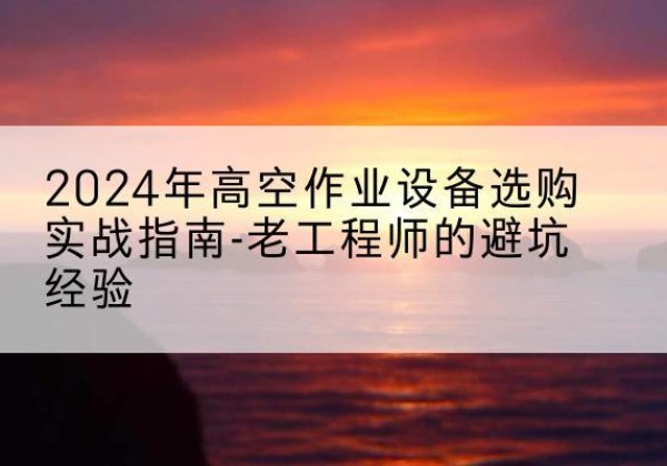 西林高空作业升降机厂家推荐-2024年高空作业设备选购实战指南-老工程师的避坑经验