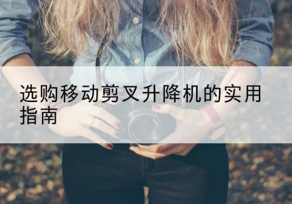 西林移动剪叉升降机怎么选-选购移动剪叉升降机的实用指南